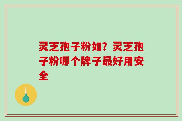 灵芝孢子粉如？灵芝孢子粉哪个牌子最好用安全