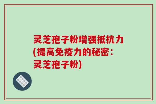 灵芝孢子粉增强抵抗力(提高免疫力的秘密：灵芝孢子粉)