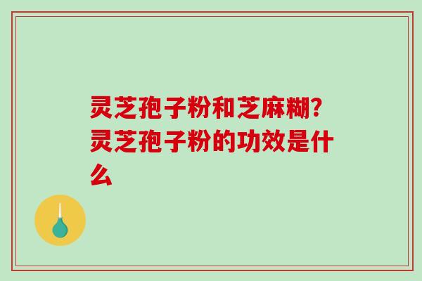 灵芝孢子粉和芝麻糊？灵芝孢子粉的功效是什么
