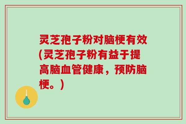 灵芝孢子粉对脑梗有效(灵芝孢子粉有益于提高脑血管健康，预防脑梗。)