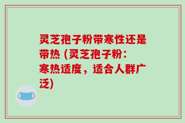 灵芝孢子粉带寒性还是带热 (灵芝孢子粉：寒热适度，适合人群广泛)
