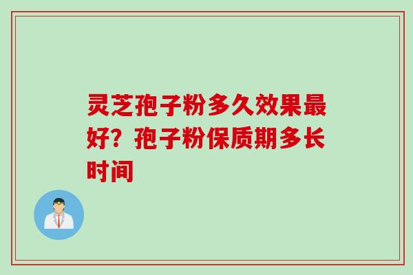 灵芝孢子粉多久效果最好？孢子粉保质期多长时间