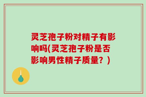 灵芝孢子粉对精子有影响吗(灵芝孢子粉是否影响男性精子质量？)