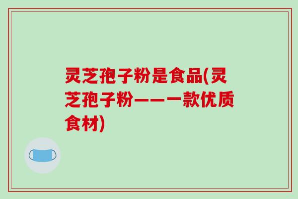 灵芝孢子粉是食品(灵芝孢子粉——一款优质食材)