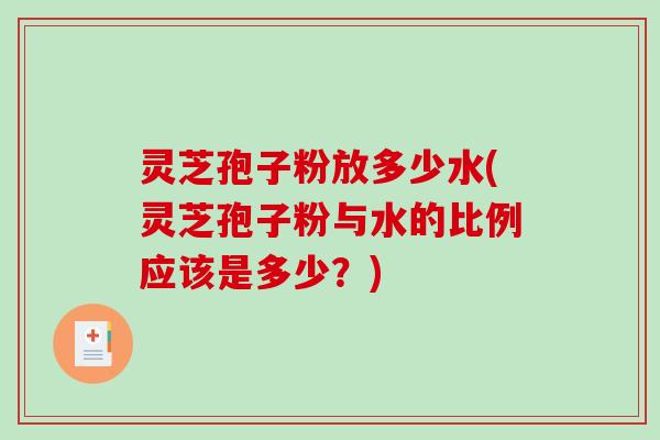 灵芝孢子粉放多少水(灵芝孢子粉与水的比例应该是多少？)