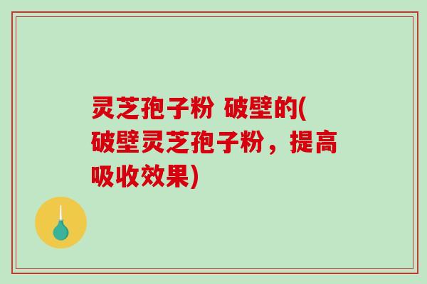 灵芝孢子粉 破壁的(破壁灵芝孢子粉，提高吸收效果)