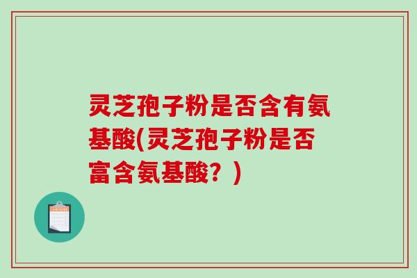 灵芝孢子粉是否含有氨基酸(灵芝孢子粉是否富含氨基酸？)