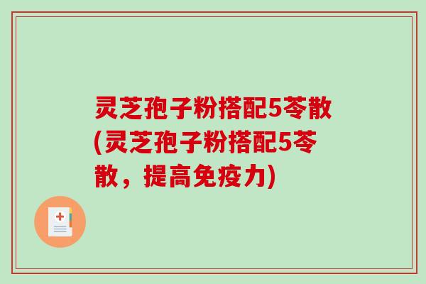 灵芝孢子粉搭配5苓散(灵芝孢子粉搭配5苓散，提高免疫力)