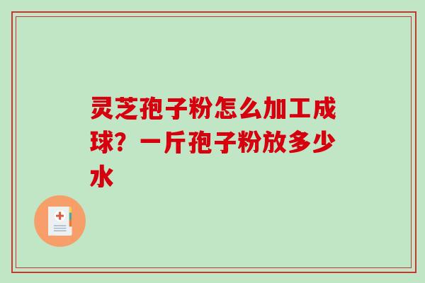 灵芝孢子粉怎么加工成球？一斤孢子粉放多少水