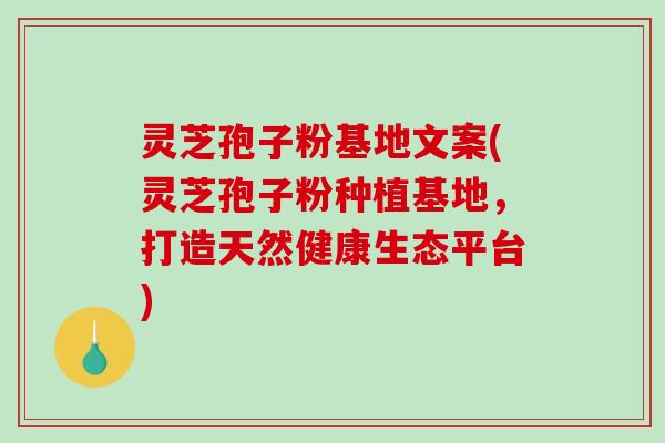 灵芝孢子粉基地文案(灵芝孢子粉种植基地，打造天然健康生态平台)
