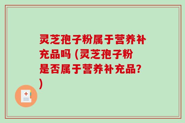 灵芝孢子粉属于营养补充品吗 (灵芝孢子粉是否属于营养补充品？)