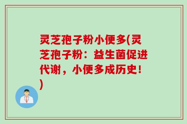 灵芝孢子粉小便多(灵芝孢子粉：益生菌促进代谢，小便多成历史！)