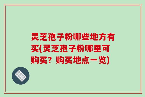 灵芝孢子粉哪些地方有买(灵芝孢子粉哪里可购买？购买地点一览)