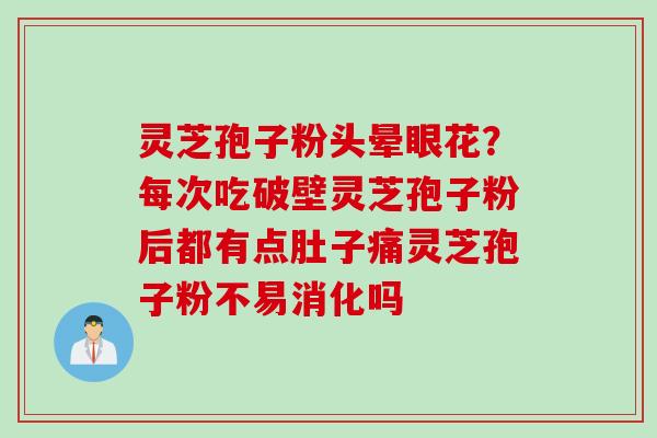 灵芝孢子粉头晕眼花？每次吃破壁灵芝孢子粉后都有点肚子痛灵芝孢子粉不易消化吗