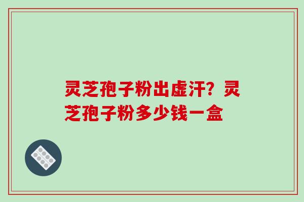 灵芝孢子粉出虚汗？灵芝孢子粉多少钱一盒