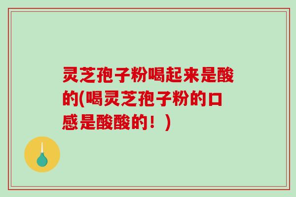 灵芝孢子粉喝起来是酸的(喝灵芝孢子粉的口感是酸酸的！)