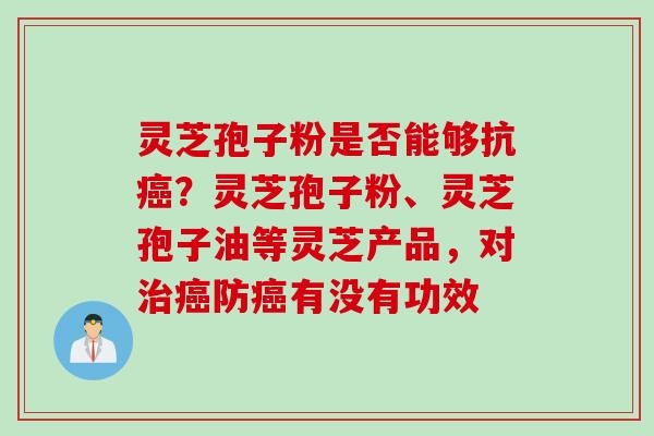 灵芝孢子粉是否能够抗癌？灵芝孢子粉、灵芝孢子油等灵芝产品，对治癌防癌有没有功效