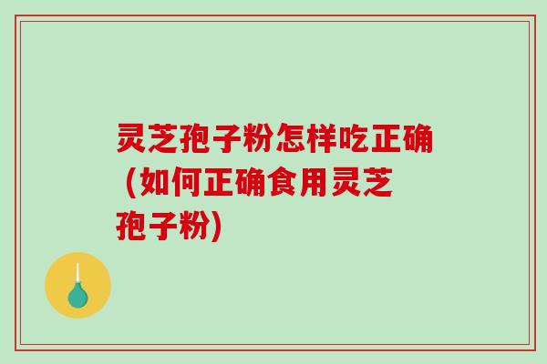 灵芝孢子粉怎样吃正确 (如何正确食用灵芝孢子粉)