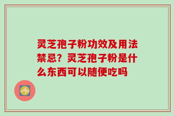 灵芝孢子粉功效及用法禁忌？灵芝孢子粉是什么东西可以随便吃吗