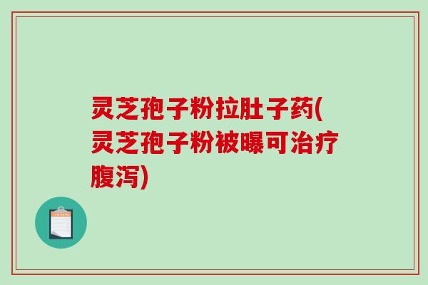 灵芝孢子粉拉肚子药(灵芝孢子粉被曝可治疗腹泻)
