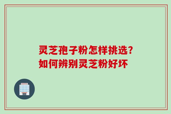 灵芝孢子粉怎样挑选?如何辨别灵芝粉好坏 灵芝孢子粉怎样挑选?如何辨别灵芝粉好坏