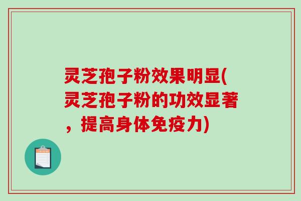 灵芝孢子粉效果明显(灵芝孢子粉的功效显著，提高身体免疫力)
