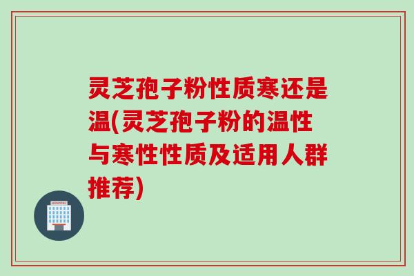 灵芝孢子粉性质寒还是温(灵芝孢子粉的温性与寒性性质及适用人群推荐)