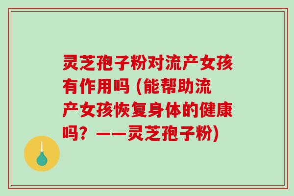 灵芝孢子粉对流产女孩有作用吗 (能帮助流产女孩恢复身体的健康吗？——灵芝孢子粉)