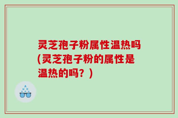 灵芝孢子粉属性温热吗(灵芝孢子粉的属性是温热的吗？)