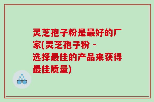 灵芝孢子粉是最好的厂家(灵芝孢子粉 - 选择最佳的产品来获得最佳质量)