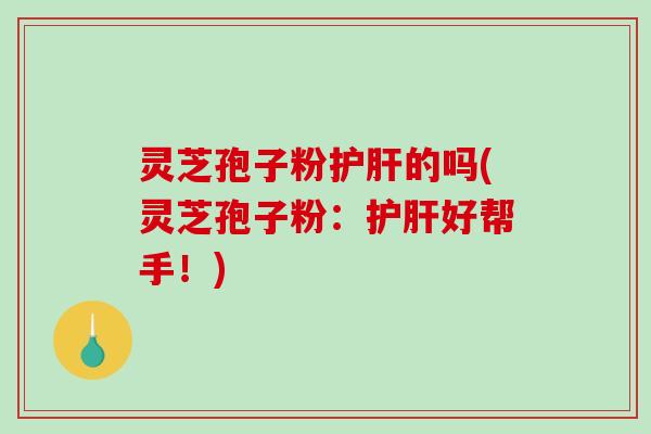 灵芝孢子粉护肝的吗(灵芝孢子粉：护肝好帮手！)