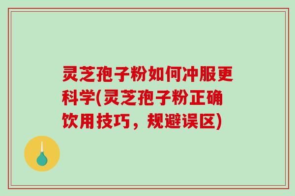 灵芝孢子粉如何冲服更科学(灵芝孢子粉正确饮用技巧，规避误区)