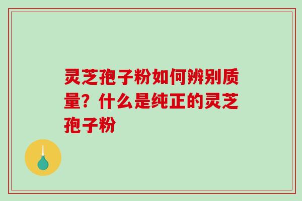 灵芝孢子粉如何辨别质量？什么是纯正的灵芝孢子粉