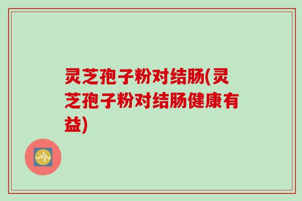 灵芝孢子粉对结肠(灵芝孢子粉对结肠健康有益)