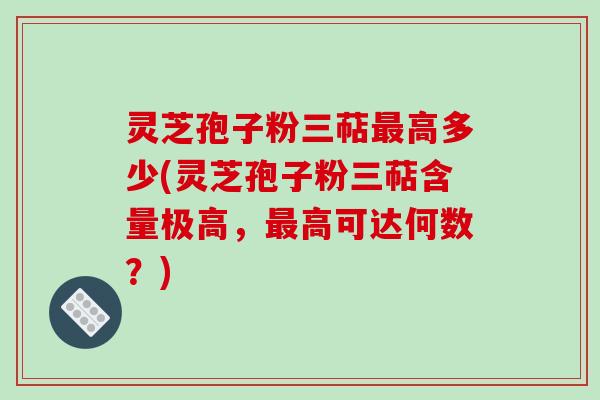 灵芝孢子粉三萜最高多少(灵芝孢子粉三萜含量极高，最高可达何数？)