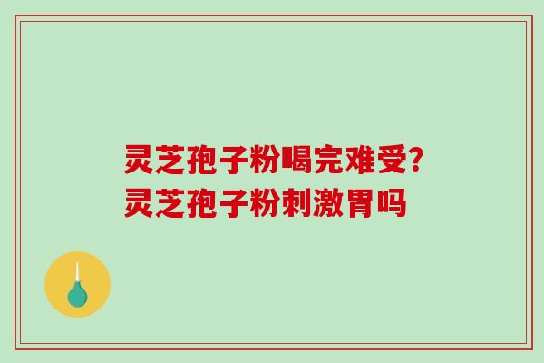 灵芝孢子粉喝完难受？灵芝孢子粉刺激胃吗