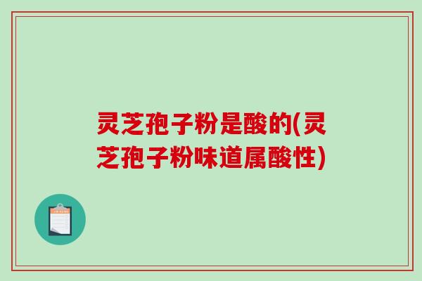 灵芝孢子粉是酸的(灵芝孢子粉味道属酸性)