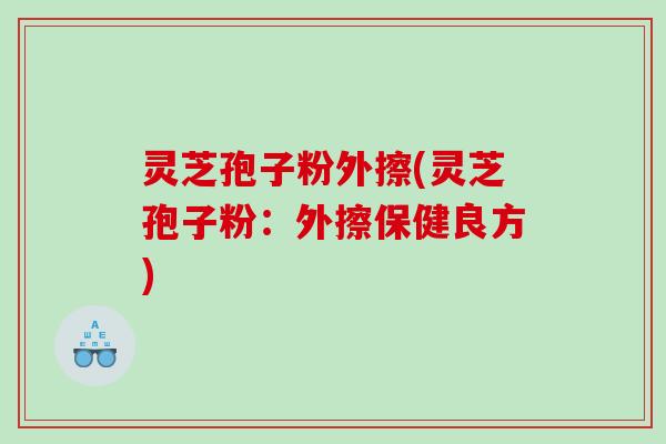 灵芝孢子粉外擦(灵芝孢子粉：外擦保健良方)