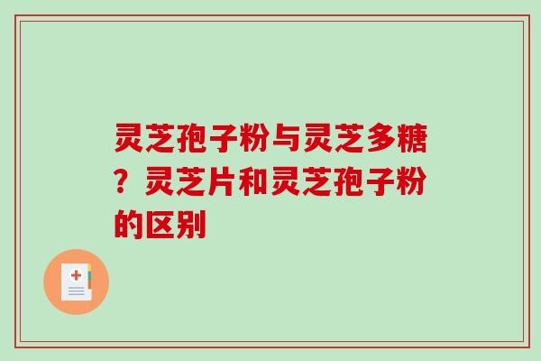 灵芝孢子粉与灵芝多糖？灵芝片和灵芝孢子粉的区别