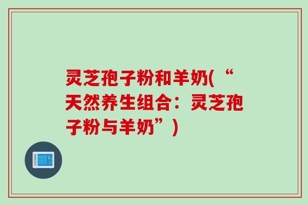 灵芝孢子粉和羊奶(“天然养生组合：灵芝孢子粉与羊奶”)