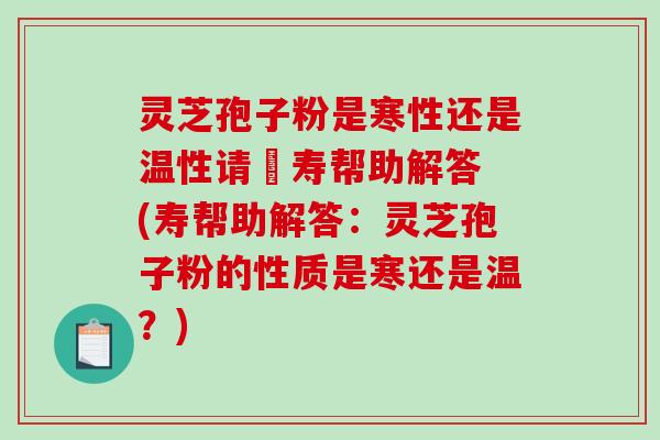 灵芝孢子粉是寒性还是温性请敎寿帮助解答 (寿帮助解答：灵芝孢子粉的性质是寒还是温？)