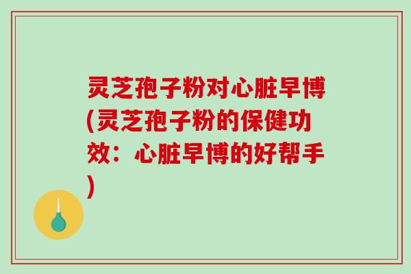 灵芝孢子粉对心脏早博(灵芝孢子粉的保健功效：心脏早博的好帮手)
