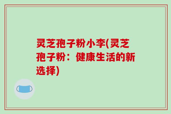 灵芝孢子粉小李(灵芝孢子粉：健康生活的新选择)