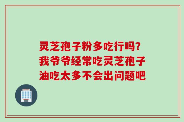 灵芝孢子粉多吃行吗？我爷爷经常吃灵芝孢子油吃太多不会出问题吧