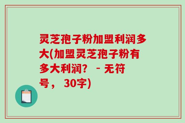灵芝孢子粉加盟利润多大(加盟灵芝孢子粉有多大利润？ - 无符号， 30字)