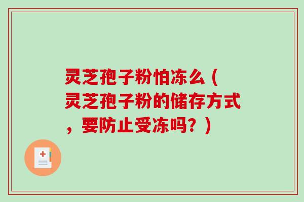 灵芝孢子粉怕冻么 (灵芝孢子粉的储存方式,要防止受冻吗?) 灵芝孢子粉怕冻么 (灵芝孢子粉的储存方式,要防止受冻吗?)