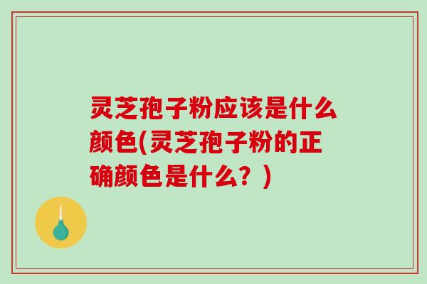 灵芝孢子粉应该是什么颜色(灵芝孢子粉的正确颜色是什么？)