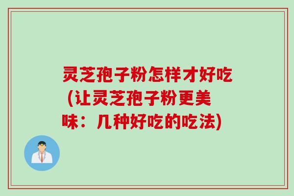 灵芝孢子粉怎样才好吃 (让灵芝孢子粉更美味：几种好吃的吃法)