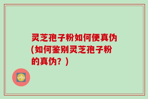 灵芝孢子粉如何便真伪(如何鉴别灵芝孢子粉的真伪？)