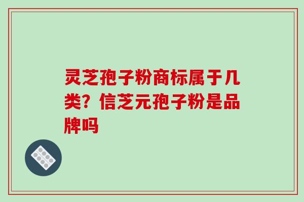 灵芝孢子粉商标属于几类？信芝元孢子粉是品牌吗
